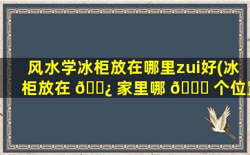 风水学冰柜放在哪里zui
好(冰柜放在 🌿 家里哪 🍁 个位置zui
合适)